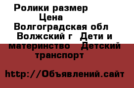 Ролики размер 30-33 › Цена ­ 800 - Волгоградская обл., Волжский г. Дети и материнство » Детский транспорт   